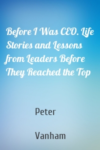 Before I Was CEO. Life Stories and Lessons from Leaders Before They Reached the Top