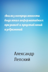 Анализ неопределенности выделения информативных признаков и представлений изображений