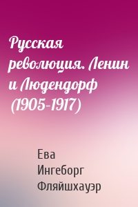 Русская революция. Ленин и Людендорф (1905–1917)