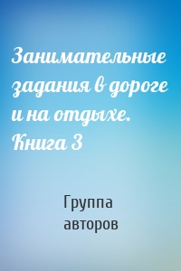 Занимательные задания в дороге и на отдыхе. Книга 3