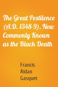 The Great Pestilence (A.D. 1348-9), Now Commonly Known as the Black Death
