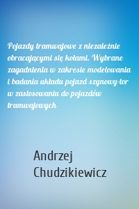 Pojazdy tramwajowe z niezależnie obracającymi się kołami. Wybrane zagadnienia w zakresie modelowania i badania układu pojazd szynowy-tor w zastosowaniu do pojazdów tramwajowych