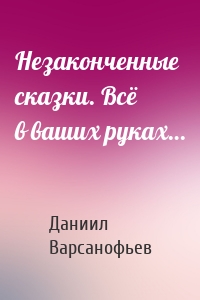 Незаконченные сказки. Всё в ваших руках…