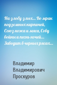 На злобу злых… Во мрак подземных кирпичей, Союз ножа и мяса, Сову войны и песнь ночей… Заводит в черных рясах…