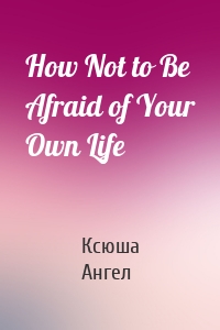 How Not to Be Afraid of Your Own Life