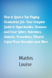 How to Land a Top-Paying Dosimetrist Job: Your Complete Guide to Opportunities, Resumes and Cover Letters, Interviews, Salaries, Promotions, What to Expect From Recruiters and More