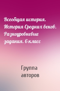 Всеобщая история. История Средних веков. Разноуровневые задания. 6 класс