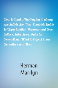 How to Land a Top-Paying Training specialists Job: Your Complete Guide to Opportunities, Resumes and Cover Letters, Interviews, Salaries, Promotions, What to Expect From Recruiters and More