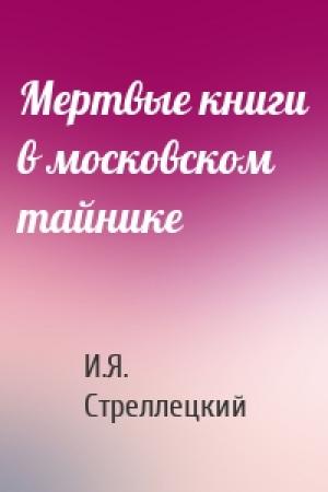 Обложка книги «Мертвые книги в московском тайнике» — И.Я. Стреллецкий