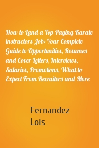 How to Land a Top-Paying Karate instructors Job: Your Complete Guide to Opportunities, Resumes and Cover Letters, Interviews, Salaries, Promotions, What to Expect From Recruiters and More