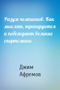 Разум чемпионов. Как мыслят, тренируются и побеждают великие спортсмены