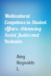 Multicultural Competence in Student Affairs. Advancing Social Justice and Inclusion