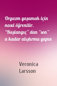 Orgazm yaşamak için nasıl öğrenilir. “Başlangıç” dan “son” a kadar alıştırma yapın