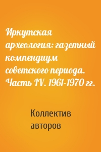 Иркутская археология: газетный компендиум советского периода. Часть IV. 1961-1970 гг.