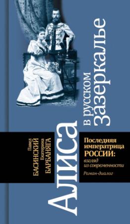 Обложка книги «Алиса в русском зазеркалье. Последняя императрица России: взгляд из современности» — Павел Басинский, Екатерина Барбаняга