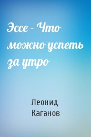 Обложка книги «Эссе - Что можно успеть за утро» — Леонид Каганов