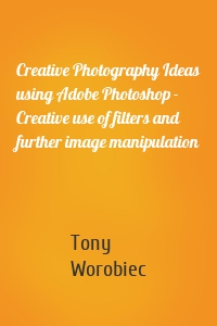 Creative Photography Ideas using Adobe Photoshop - Creative use of filters and further image manipulation