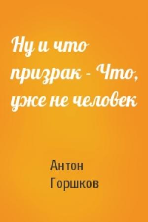 Обложка книги «Ну и что призрак - Что, уже не человек» — Антон Горшков