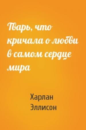 Обложка книги «Тварь, что кричала о любви в самом сердце мира» — Харлан Эллисон