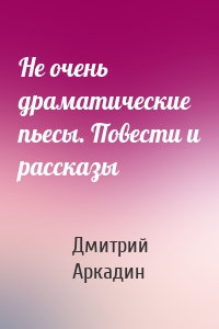 Не очень драматические пьесы. Повести и рассказы