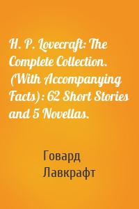 H. P. Lovecraft: The Complete Collection. (With Accompanying Facts): 62 Short Stories and 5 Novellas.
