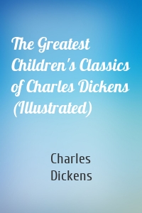 The Greatest Children's Classics of Charles Dickens (Illustrated)