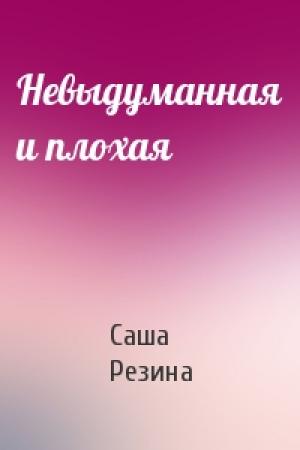 Обложка книги «Невыдуманная и плохая» — Саша Резина