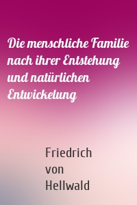 Die menschliche Familie nach ihrer Entstehung und natürlichen Entwickelung