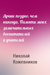 Лучше поздно, чем никогда. Памяти моих замечательных воспитателей и учителей