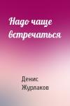Денис Журлаков - Надо чаще встречаться