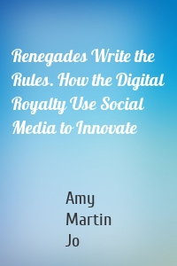 Renegades Write the Rules. How the Digital Royalty Use Social Media to Innovate