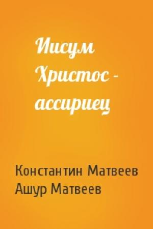 Обложка книги «Иисум Христос - ассириец» — Константин Матвеев, Ашур Матвеев