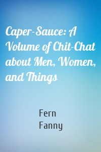 Caper-Sauce: A Volume of Chit-Chat about Men, Women, and Things