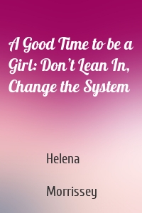 A Good Time to be a Girl: Don’t Lean In, Change the System