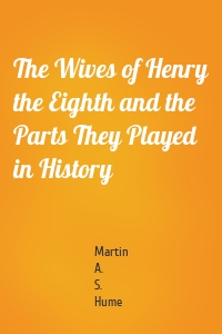 The Wives of Henry the Eighth and the Parts They Played in History