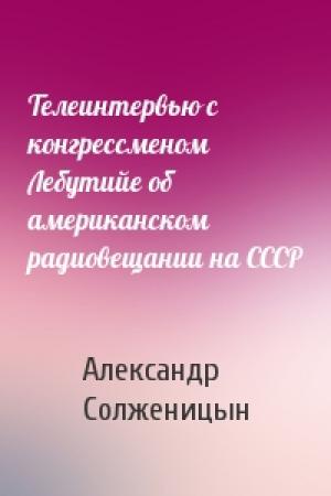 Обложка книги «Телеинтервью с конгрессменом Лебутийе об американском радиовещании на СССР» — Александр Солженицын