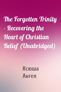 The Forgotten Trinity - Recovering the Heart of Christian Belief (Unabridged)