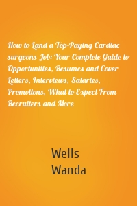 How to Land a Top-Paying Cardiac surgeons Job: Your Complete Guide to Opportunities, Resumes and Cover Letters, Interviews, Salaries, Promotions, What to Expect From Recruiters and More