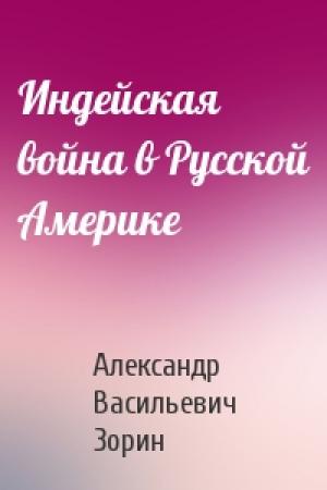 Обложка книги «Индейская война в Русской Америке» — Александр Васильевич Зорин