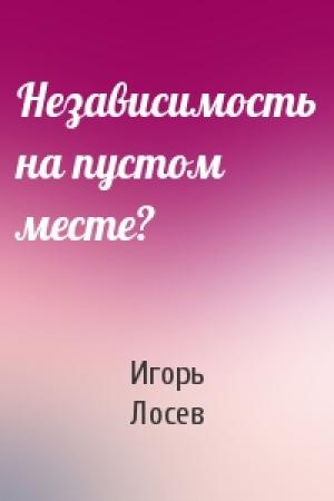 Обложка книги «Независимость на пустом месте?» — Игорь Лосев