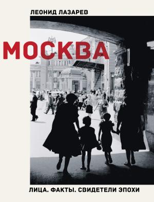 Обложка книги «Москва. Лица. Факты. Свидетели эпохи» — Леонид Лазарев