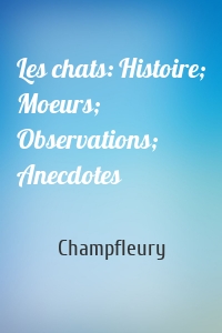 Les chats: Histoire; Moeurs; Observations; Anecdotes