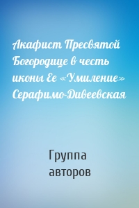 Акафист Пресвятой Богородице в честь иконы Ее «Умиление» Серафимо-Дивеевская