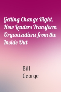 Getting Change Right. How Leaders Transform Organizations from the Inside Out