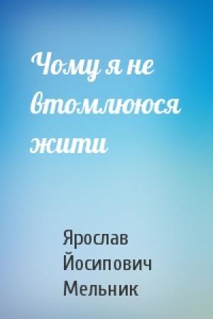 Обложка книги «Чому я не втомлююся жити» — Ярослав Мельник