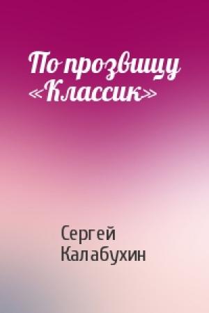 Обложка книги «По прозвищу «Классик»» — Сергей Калабухин