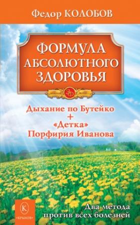 Обложка книги «Формула абсолютного здоровья. Дыхание по Бутейко + «Детка» Порфирия Иванова: два метода против всех болезней» — Федор Колобов