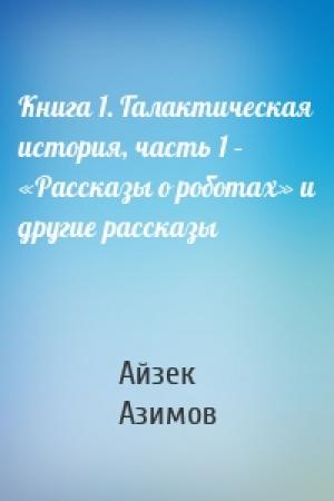 Обложка книги «Книга 1. Галактическая история, часть 1 – «Рассказы о роботах» и другие рассказы» — Айзек Азимов