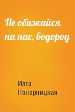 Обложка книги «Не обижайся на нас, водород» — Илга Понорницкая
