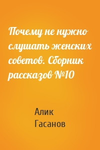 Почему не нужно слушать женских советов. Сборник рассказов №10